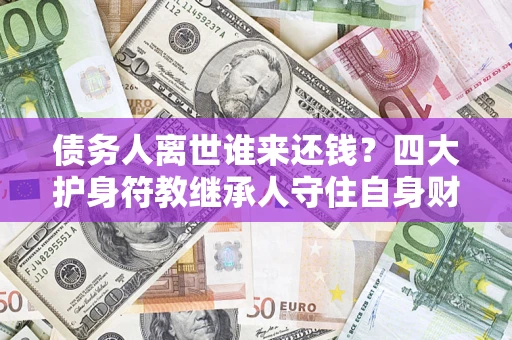 济南债务人离世谁来还钱？四大护身符教继承人守住自身财产