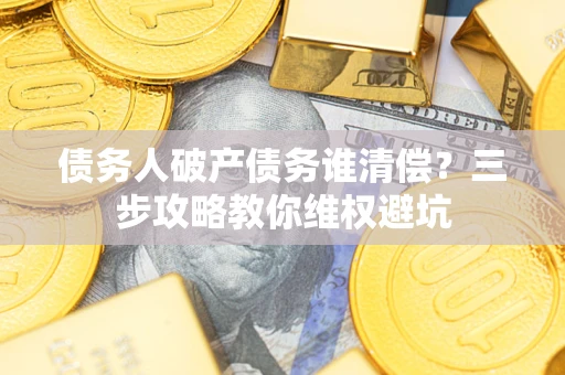 济南债务人破产债务谁清偿？三步攻略教你维权避坑