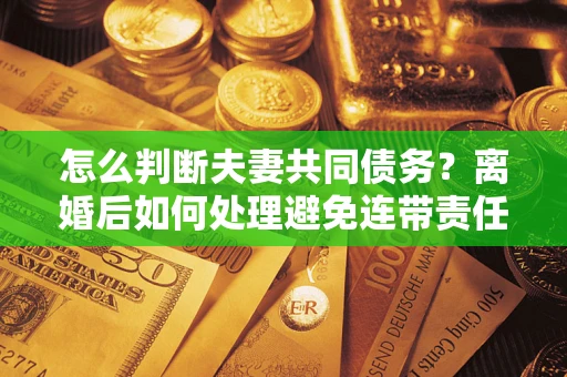 济南怎么判断夫妻共同债务？离婚后如何处理避免连带责任？