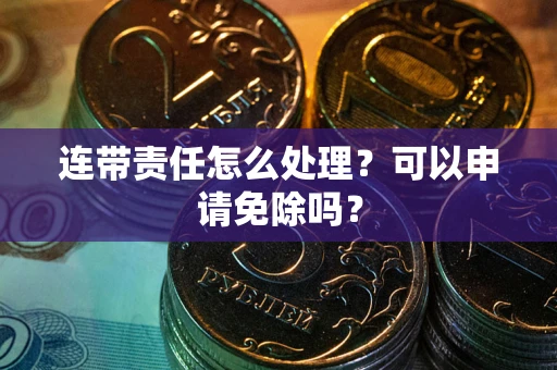 济南连带责任怎么处理？可以申请免除吗？
