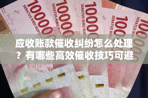 济南应收账款催收纠纷怎么处理？有哪些高效催收技巧可避免坏账？