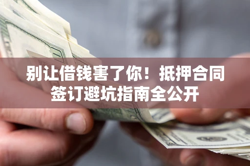 济南别让借钱害了你！抵押合同签订避坑指南全公开