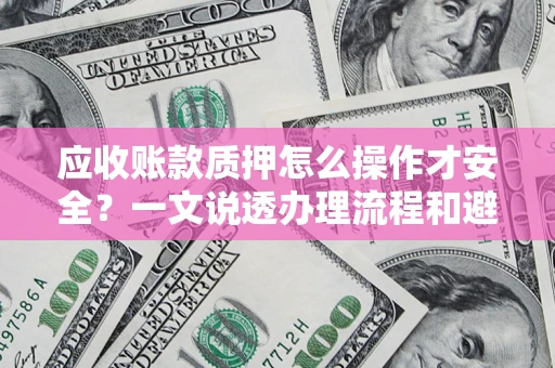 济南应收账款质押怎么操作才安全？一文说透办理流程和避险绝招